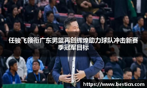任骏飞领衔广东男篮再创辉煌助力球队冲击新赛季冠军目标