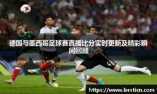 德国与墨西哥足球赛直播比分实时更新及精彩瞬间回顾