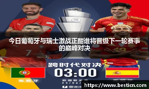 今日葡萄牙与瑞士激战正酣谁将晋级下一轮赛事的巅峰对决